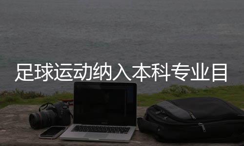 足球勾当归入本科专业目次:四年制,布点30所高校