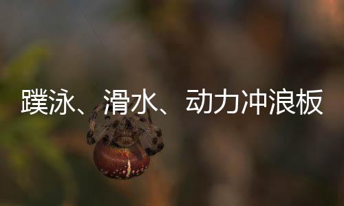 蹼泳、滑水、能源冲浪板 成都世运会水上名目看“速率与豪情”