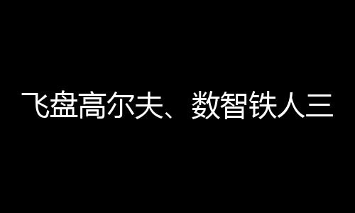 飞盘高尔夫、数智铁人三项、骑行“碰见”咖啡……夏季如许勾当!