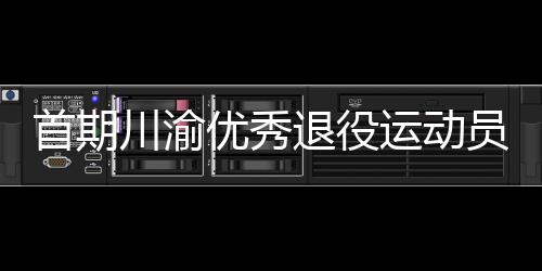 首期川渝优异服役活带动转岗黉舍体育锻练员培训班在重庆开班
