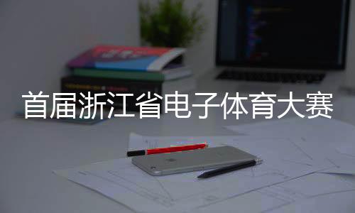 首届浙江省电子体育大赛在义乌进行 持续亚运电竞热度