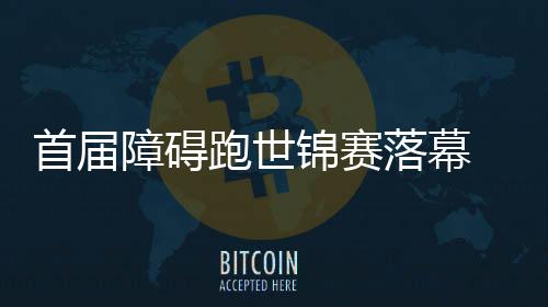 首届妨碍跑世锦赛闭幕 中国古代五项迎成长新机缘