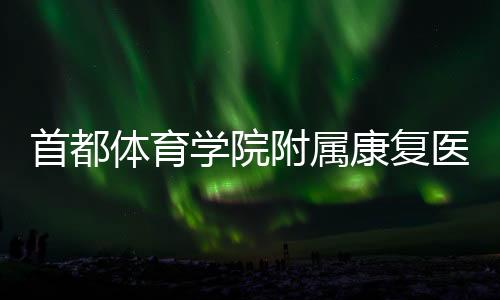 都城体育学院从属病愈病院在京揭牌 鞭策“体医融会”立异成长