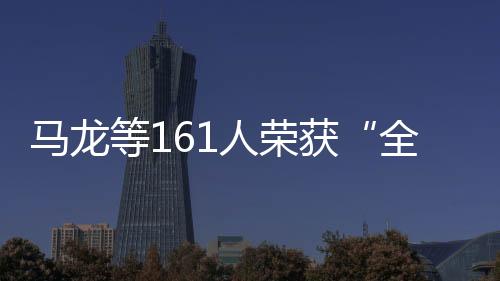 马龙等161人荣获“天下体育体系进步前辈小我”称呼