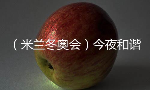 (米兰冬奥会)彻夜协调之音,从《意大利空想曲》中来