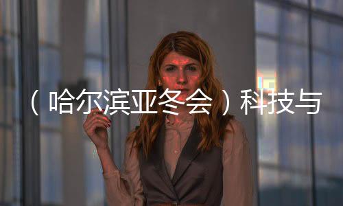 (哈尔滨亚冬会)科技与冰雪共舞 秀出艺术美、将来感