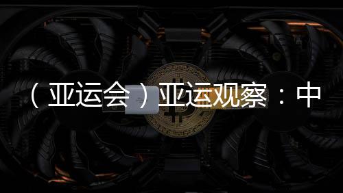 （亚运会）亚运察看：中国“海味”文明若何光速“圈粉”？