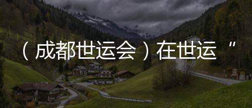 (成都世运会)活着运“飞檐走壁”:向上之路并肩共筑