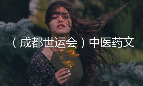 (成都世运会)西医药文明“圈粉”世运 西方摄生好物走热