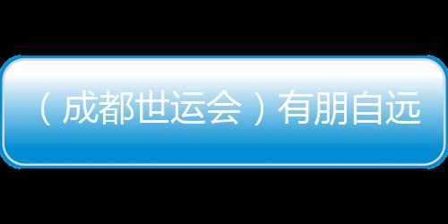 (成都世运会)有朋自远方来 成都世运会超出竞技