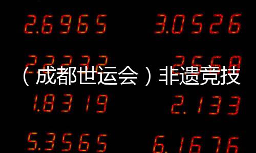（成都世运会）非遗竞技齐退场 世运广场热度再进级