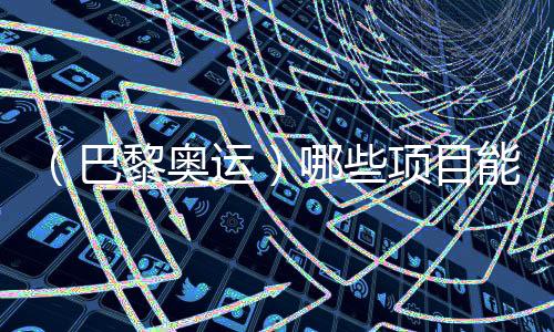 (巴黎奥运)哪些名目能成为中国体育代表团的新亮点?