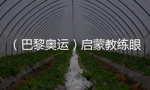(巴黎奥运)发蒙锻练眼中的陈芋汐:冠军来之不易