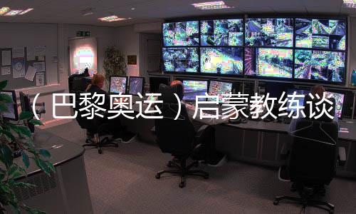 (巴黎奥运)发蒙锻练谈冯彬:等候她更闪烁的一掷