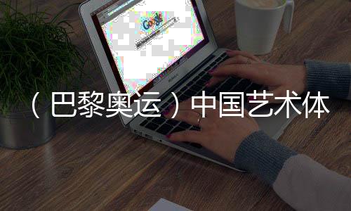 （巴黎奥运）中国艺术体操队缔造汗青 初次夺得奥运金牌