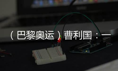 (巴黎奥运)曹利国:统统从零起头 已投入规复性练习