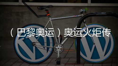 （巴黎奥运）奥运火把通报于法国国庆日在巴黎睁开