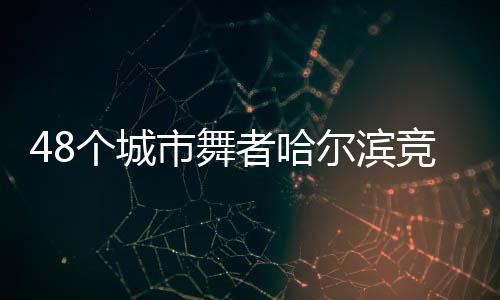 48个都会舞者哈尔滨竞技 奏响“冰雪+艺术”融合乐章