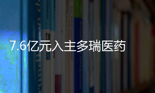 7.6亿元入主多瑞医药后 “自行车大佬”将药品零售等停业剥离至子公司