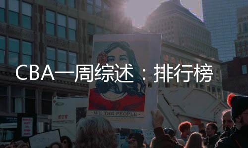 CBA一周综述：排行榜合作白热化 “新员”表态展锋铓