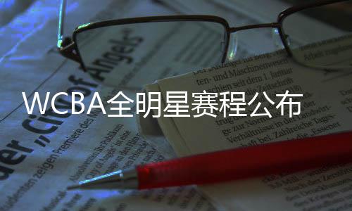 WCBA全明星赛程宣布 多位国手将重返亚运夺冠福地