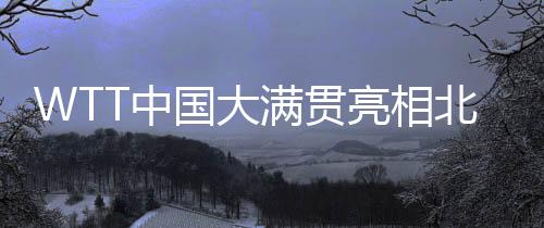 WTT中国大满贯表态北京 国乒众将蓄势待发