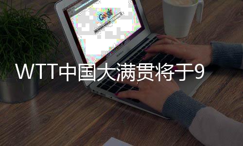 WTT中国大满贯将于9月在京停止 场馆革新等已根基停当