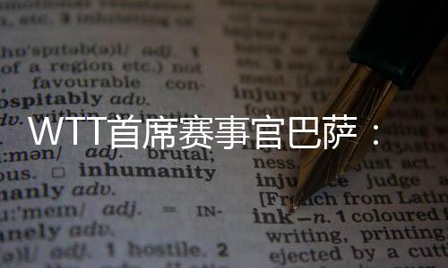 WTT首席赛事官巴萨：为了球员咱们会不时优化比赛