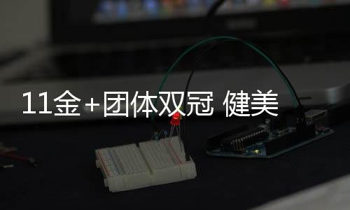 11金+集体双冠 健美世锦赛中国队创汗青最好战绩
