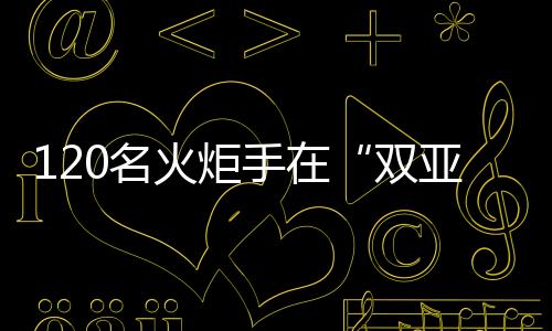 120名火把手在“双亚冬之城”哈尔滨实现亚冬会火把通报