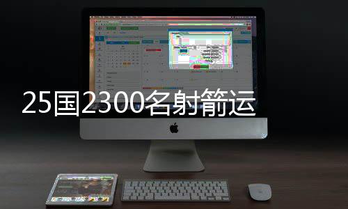 25国2300名射箭活带动齐聚“中公民族射箭勾当之乡”比赛
