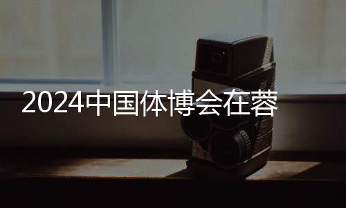 2024中国体博会在蓉揭幕 科技立异赋能体育财产成长