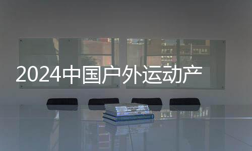 2024中国户外勾当财产大会“赛事勾当”出色开赛