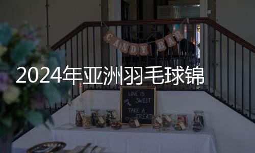 2024年亚洲羽毛球锦标赛赛程及票务信息正式颁布发表