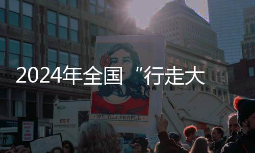 2024年天下“行走大运河”全民健身健步走勾当周全启动