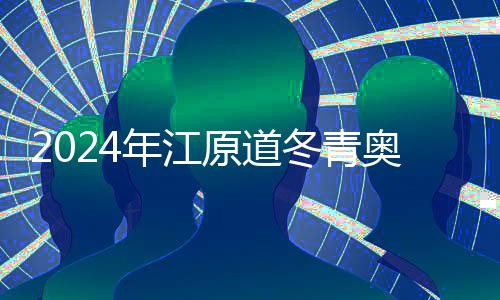 2024年江原道冬青奥会:等候一场豪情与欢喜之旅