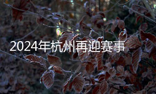 2024年杭州再迎赛事高潮 450余项体育赛事将显现