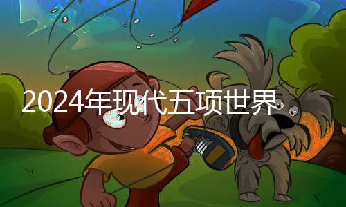 2024年古代五项天下锦标赛郑州停战 小我前三名纵贯巴黎