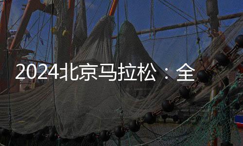 2024北京马拉松：全员直线动身、物质保证更丰硕