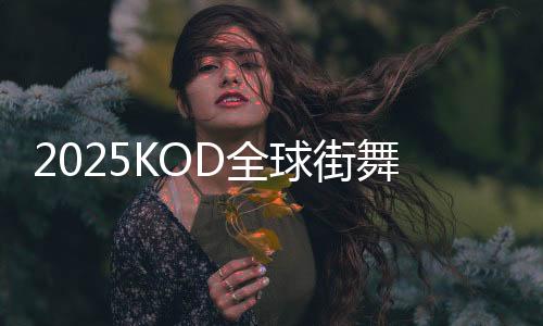 2025KOD环球街舞大赛登岸北京 重启“国度赛”天下杯赛制