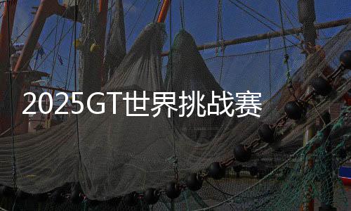 2025GT天下挑衅赛北京亦庄站门票周全开启出售