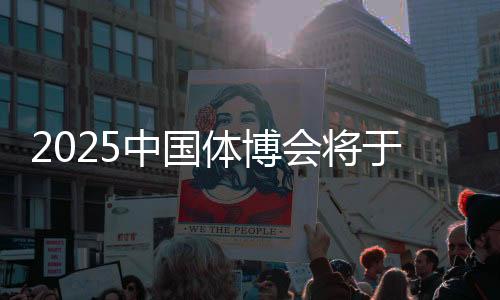 2025中国体博会将于5月22日在江东北昌进行