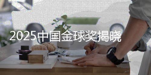 2025中国金球奖发表:U23国足获组委会出格奖