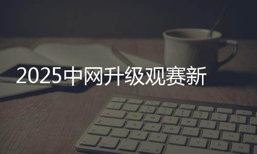 2025中网进级观赛重生态 鞭策文商旅体深度融会