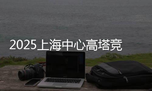 2025上海中间高塔竞速挑衅赛开赛 吸收环球3000名跑者