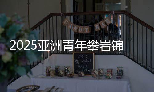 2025亚洲青年攀岩锦标赛闭幕 中国队夺得3金3银3铜