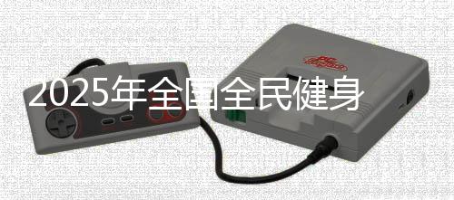 2025年天下全民健身大拜年勾当行将起头