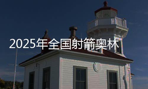 2025年天下射箭奥林匹克名目锦标赛在新疆开弓
