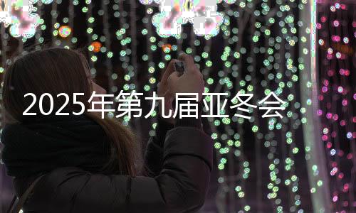 2025年第九届亚冬会官方网站上线运转 中英文两种版本