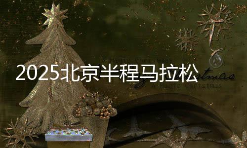 2025北京半程马拉松将于4月20日开跑 首设破记载奖